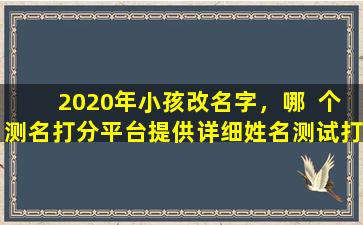 2020年小孩改名字，哪  个测名打分平台提供详细姓名测试打  分